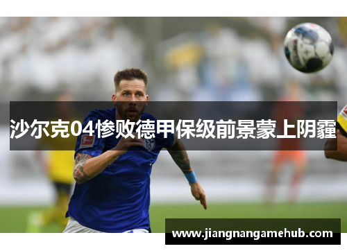 沙尔克04惨败德甲保级前景蒙上阴霾