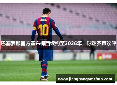 巴塞罗那官方宣布梅西续约至2026年，球迷齐声欢呼