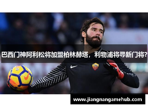 巴西门神阿利松将加盟柏林赫塔，利物浦将寻新门将？