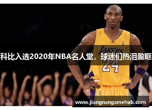 科比入选2020年NBA名人堂，球迷们热泪盈眶