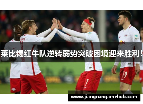 莱比锡红牛队逆转弱势突破困境迎来胜利！