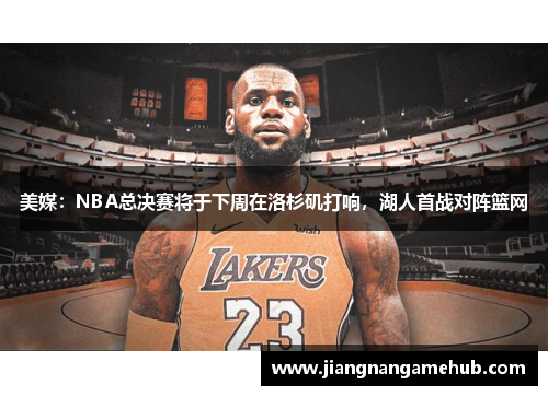 美媒：NBA总决赛将于下周在洛杉矶打响，湖人首战对阵篮网