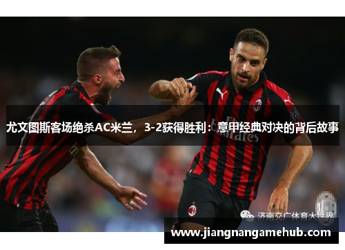 尤文图斯客场绝杀AC米兰，3-2获得胜利：意甲经典对决的背后故事