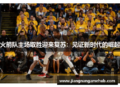火箭队主场取胜迎来复苏：见证新时代的崛起