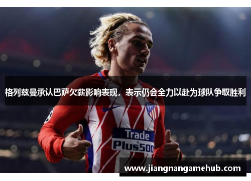 格列兹曼承认巴萨欠薪影响表现，表示仍会全力以赴为球队争取胜利