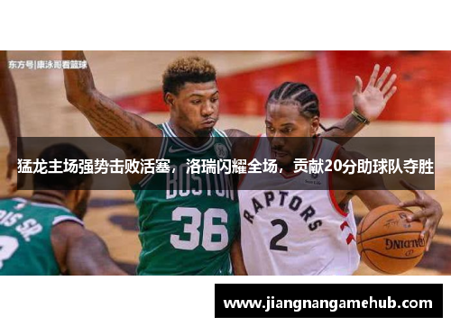猛龙主场强势击败活塞，洛瑞闪耀全场，贡献20分助球队夺胜