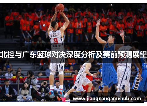 北控与广东篮球对决深度分析及赛前预测展望