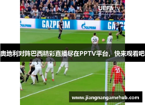 奥地利对阵巴西精彩直播尽在PPTV平台，快来观看吧