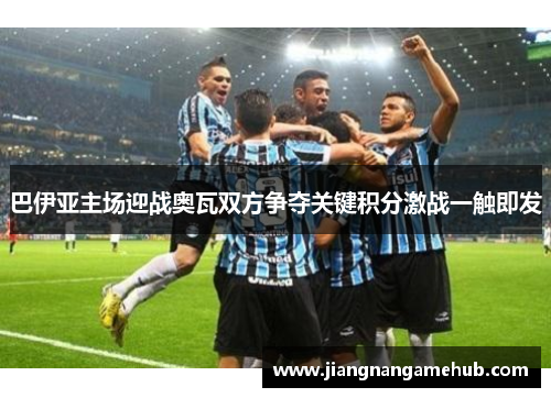 巴伊亚主场迎战奥瓦双方争夺关键积分激战一触即发