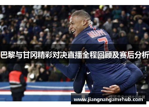 巴黎与甘冈精彩对决直播全程回顾及赛后分析