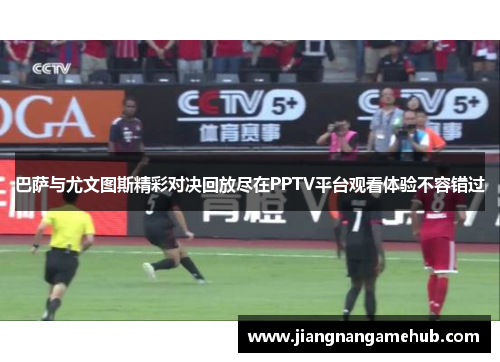 巴萨与尤文图斯精彩对决回放尽在PPTV平台观看体验不容错过
