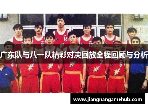 广东队与八一队精彩对决回放全程回顾与分析