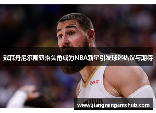 戴森丹尼尔斯崭露头角成为NBA新星引发球迷热议与期待