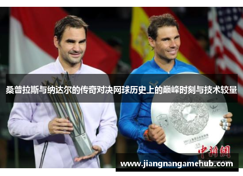 桑普拉斯与纳达尔的传奇对决网球历史上的巅峰时刻与技术较量