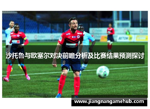 沙托鲁与欧塞尔对决前瞻分析及比赛结果预测探讨