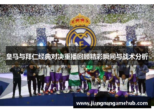 皇马与拜仁经典对决重播回顾精彩瞬间与战术分析